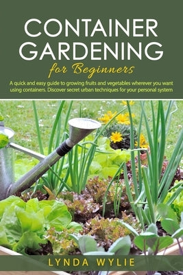 Container gardening for beginners: A quick and easy guide to growing fruits and vegetables wherever you want using containers. Discover secret urban t by Wylie, Lynda