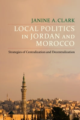 Local Politics in Jordan and Morocco: Strategies of Centralization and Decentralization by Clark, Janine A.