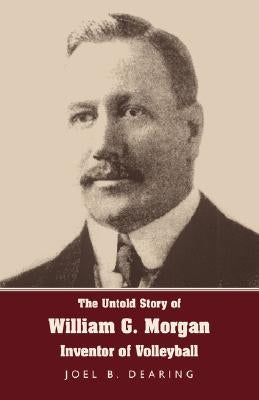 The Untold Story of William G. Morgan, Inventor of Volleyball by Dearing, Joel B.