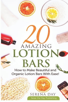 20 Amazing Lotion Bars: How to Make Beautiful and Organic Lotion Bars With Ease! by Day, Serena