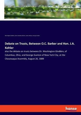 Debate on Trusts, Between O.C. Barber and Hon. J.A. Kohler: also the debate on trusts between Dr. Washington Gladden, of Columbus, Ohio, and George Gu by Gladden, Washington
