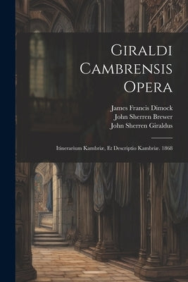 Giraldi Cambrensis Opera: Itinerarium Kambriæ, Et Descriptio Kambriæ. 1868 by Brewer, John Sherren