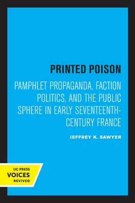 Printed Poison: Pamphlet Propaganda, Faction Politics, and the Public Sphere in Early Seventeenth-Century France by Sawyer, Jeffrey K.