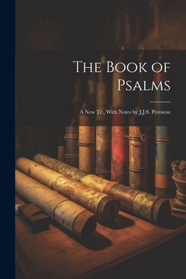 The Book of Psalms; a New Tr., With Notes by J.J.S. Perowne by Anonymous