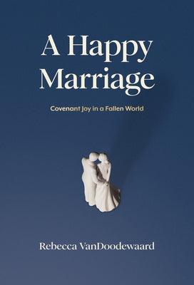 A Happy Marriage: Covenant Joy in a Fallen World by Vandoodewaard, Rebecca