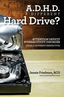 ADHD: A Different Hard Drive?: Attention Deficit Hyper-Activity Disorder from a Different Perspective by Friedman Acg, Jennie