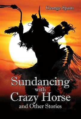 Sundancing with Crazy Horse and Other Stories by Spain, George