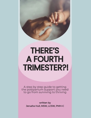 There's a Fourth Trimester?!: A step by step guide to getting the postpartum support you need to go from surviving to thriving by Hull, Lcsw Pmh-C