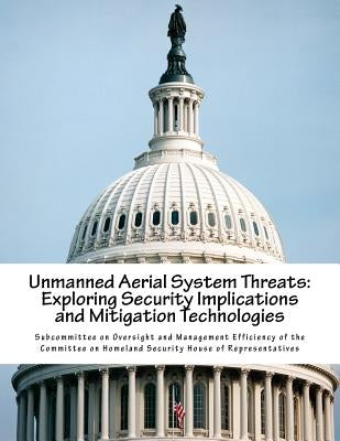 Unmanned Aerial System Threats: Exploring Security Implications and Mitigation Technologies by Subcommittee on Oversight and Management