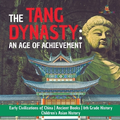 The Tang Dynasty: An Age of Achievement Early Civilizations of China Ancient Books 6th Grade History Children's Asian History by Baby Professor