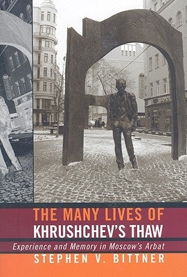 The Many Lives of Khrushchev's Thaw: Experience and Memory in Moscow's Arbat by Bittner, Stephen V.