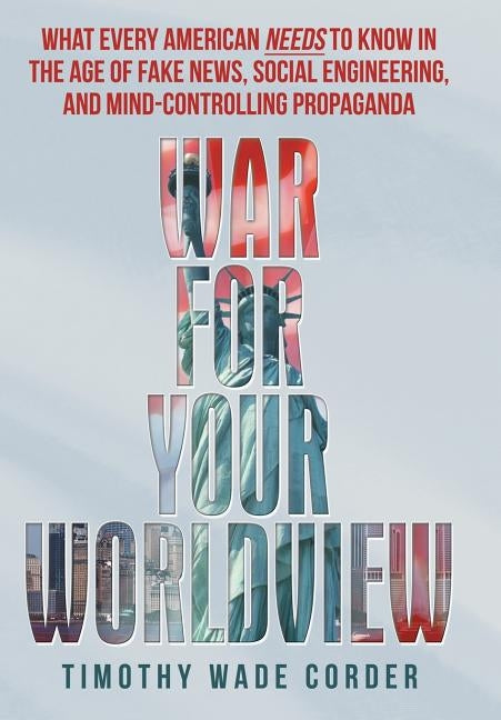 War for Your Worldview: What Every American Needs to Know in the Age of Fake News, Social Engineering, and Mind-Controlling Propaganda by Corder, Timothy Wade