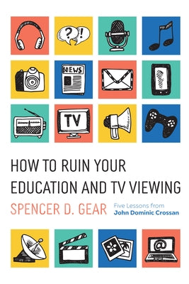 How to Ruin Your Education and TV Viewing: Five Lessons from John Dominic Crossan by Gear, Spencer D.