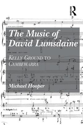 The Music of David Lumsdaine: Kelly Ground to Cambewarra by Hooper, Michael