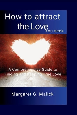 How to attract the love you seek: A Comprehensive Guide to Finding and Keeping True Love by Malick, Margaret G.