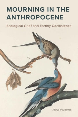 Mourning in the Anthropocene: Ecological Grief and Earthly Coexistence by Barnett, Joshua Trey