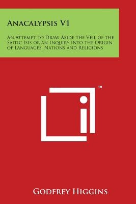 Anacalypsis V1: An Attempt to Draw Aside the Veil of the Saitic Isis or an Inquiry Into the Origin of Languages, Nations and Religions by Higgins, Godfrey