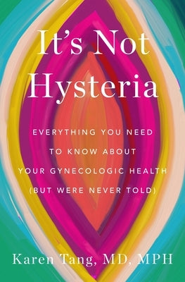 It's Not Hysteria: Everything You Need to Know about Your Gynecologic Health (But Were Never Told) by Tang, Karen