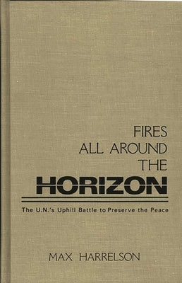 Fires All Around the Horizon: The U.N.'s Uphill Battle to Preserve the Peace by Harrelson, Max