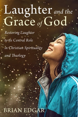 Laughter and the Grace of God: Restoring Laughter to its Central Role in Christian Spirituality and Theology by Edgar, Brian