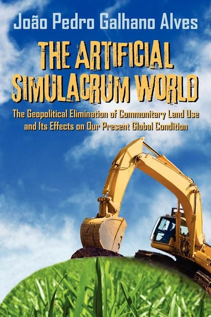 The Artificial Simulacrum World the Geopolitical Elimination of Communitary Land Use and Its Effects on Our Present Global Condition by Alves, Joao Pedro Galhano