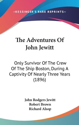 The Adventures Of John Jewitt: Only Survivor Of The Crew Of The Ship Boston, During A Captivity Of Nearly Three Years (1896) by Jewitt, John Rodgers