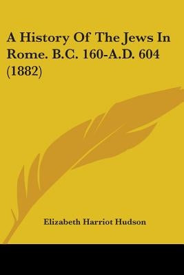 A History Of The Jews In Rome. B.C. 160-A.D. 604 (1882) by Hudson, Elizabeth Harriot