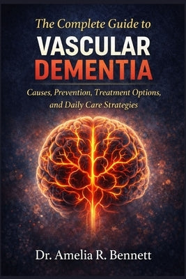 The Complete Guide to Vascular Dementia: Causes, Prevention, Treatment Options, and Daily Care Strategies by R. Bennett, Amelia
