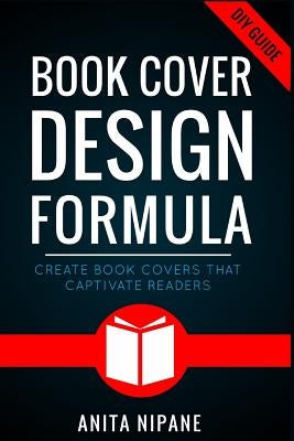 Book Cover Design Formula: Create Book Covers That Captivate Readers: Complete DIY Book Cover Design Guide for Self-published and Indie Authors by Nipane, Anita
