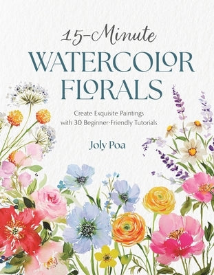 15-Minute Watercolor Florals: Create Exquisite Paintings with 30 Beginner-Friendly Tutorials by Poa, Joly