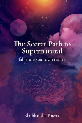 The Secret Path to Supernatural: fabricate your own reality by Rawat, Shubhanshu