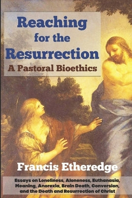 Reaching for the Resurrection: A Pastoral Bioethics by Etheredge, Francis