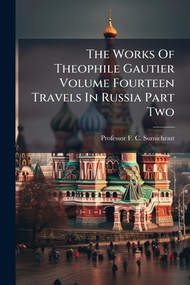 The Works Of Theophile Gautier Volume Fourteen Travels In Russia Part Two by Sumichrast, F. C.
