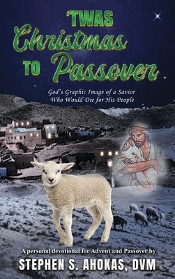'Twas Christmas to Passover: God's Graphic Image of a Savior Who Would Die for His People by Ahokas, DVM Stephen S.