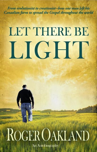 Let There Be Light: From Evolutionist to Creationist-How One Man Left His Canadian Farm to Spread the Gospel Throughout the World by Oakland, Roger