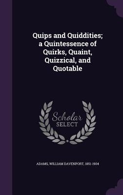 Quips and Quiddities; a Quintessence of Quirks, Quaint, Quizzical, and Quotable by Adams, William Davenport