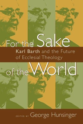 For the Sake of the World: Karl Barth and the Future of Ecclesial Theology by Hunsinger, George