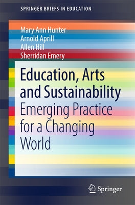 Education, Arts and Sustainability: Emerging Practice for a Changing World by Hunter, Mary Ann
