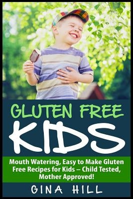 Gluten Free Kids: Mouth Watering, Easy to Make Gluten Free Recipes for Kids - Child Tested, Mother Approved! by Hill, Gina