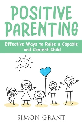 Positive Parenting: Effective Ways to Raise a Capable and Content Child by Grant, Simon