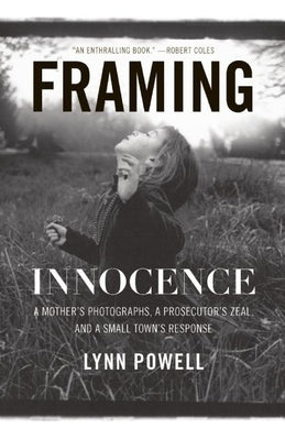 Framing Innocence: A Mother's Photographs, a Prosecutor's Zeal, and a Small Town's Response by Powell, Lynn