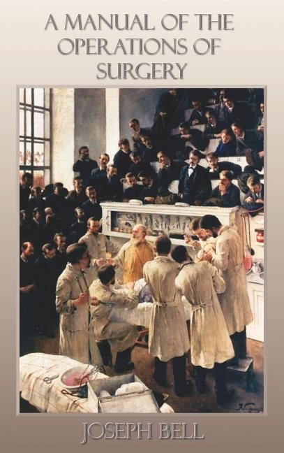 A Manual of the Operations of Surgery: For the Use of Senior Students, House Surgeons, and Junior Practitioners by Bell, Joseph