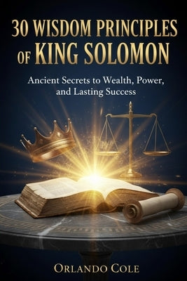 30 Wisdom Principles of King Solomon: Ancient Secrets to Wealth, Power, and Lasting Success by Cole, Orlando