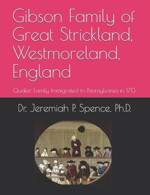 Gibson Family of Great Strickland, Westmoreland, England: Quaker Family Immigrated to Pennsylvania in 1713 by Spence, Jeremiah P.