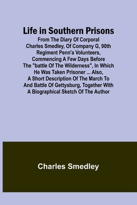 Life in Southern Prisons: From the Diary of Corporal Charles Smedley, of Company G, 90th Regiment Penn'a Volunteers, Commencing a Few Days Befor by Smedley, Charles