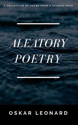 Aleatory Poetry: A Collection Of Poems From A Teenage Mind by Leonard, Oskar