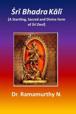 Ṡrī Bhadra Kālī: A Startling, Sacred and Divine form of Ṡrī Devī by Natarajan, Ramamurthy