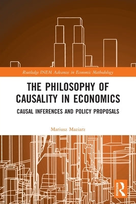The Philosophy of Causality in Economics: Causal Inferences and Policy Proposals by Maziarz, Mariusz