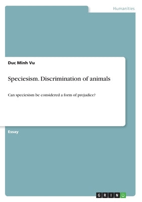 Speciesism. Discrimination of animals: Can speciesism be considered a form of prejudice? by Vu, Duc Minh