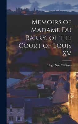 Memoirs of Madame Du Barry, of the Court of Louis XV by Williams, Hugh Noel